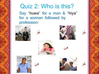 Quiz 2: Who is this? 
Say “huwa” for a man & “hiya” 
for a woman followed by 
profession: 
هُ وَ هُ وَ 
هِ يَ 
هُ وَ هِ يَ 
 