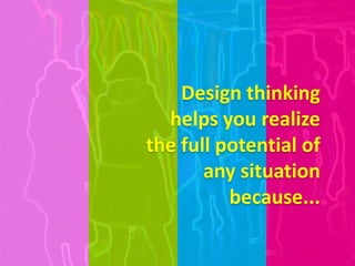 Design thinking
helps you realize
the full potential of
any situation
because...
 