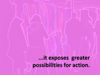 ...it exposes greater
possibilities for action.
 