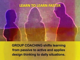 GROUP COACHING shifts learning
from passive to active and applies
design thinking to daily situations.
 