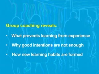 Group coaching reveals:
• What prevents learning from experience
• Why good intentions are not enough
• How new learning habits are formed
 