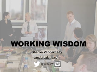 Sharon VanderKaay
vanderpalette.com
@svkaay
WORKING WISDOM
 