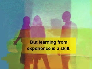 But learning from
experience is a skill.
 