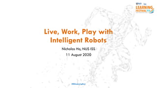 Live, Work, Play with
Intelligent Robots
Nicholas Ho, NUS ISS
11 August 2020
#ISSLearningFest
 