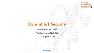 5G and IoT Security
Nicholas Ho, NUS-ISS
Ng Kok Leong, NUS-ISS
11 August 2020
#ISSLearningFest
 
