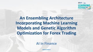 An Ensembling Architecture
Incorporating Machine Learning
Models and Genetic Algorithm
Optimization for Forex Trading
AI in Finance
#ISSLearningFest
 