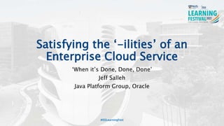 Satisfying the ‘-ilities’ of an
Enterprise Cloud Service
‘When it’s Done, Done, Done’
Jeff Salleh
Java Platform Group, Oracle
#ISSLearningFest
 