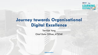 Journey towards Organisational
Digital Excellence
Tan Kok Yong
Chief Data Officer, A*STAR
#ISSLearningFest
 