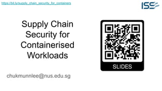 https://bit.ly/supply_chain_security_for_containers
chukmunnlee@nus.edu.sg
Supply Chain
Security for
Containerised
Workloads
 