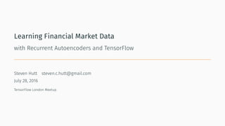 Learning Financial Market Data
with Recurrent Autoencoders and TensorFlow
.
Steven Hutt steven.c.hutt@gmail.com
July 28, 2016
TensorFlow London Meetup
 