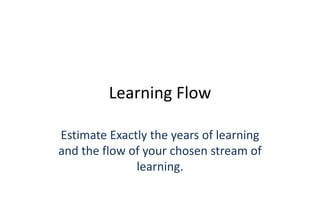 Learning Flow 
Estimate Exactly the years of learning 
and the flow of your chosen stream of 
learning. 
 