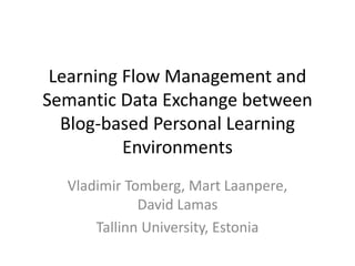 Learning Flow Management and
Semantic Data Exchange between
Blog-based Personal Learning
Environments
Vladimir Tomberg, Mart Laanpere,
David Lamas
Tallinn University, Estonia
 