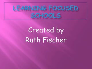 Learning Focused schools Created by Ruth Fischer 