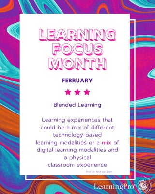 LEARNING
FOCUS
MONTH
FEBRUARY
Blended Learning
Learning experiences that
could be a mix of different
technology-based
learning modalities or a mix of
digital learning modalities and
a physical
classroom experience
Prof. dr. Nick van Dam
 