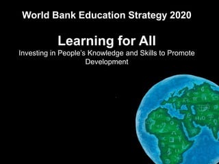 World Bank Education Strategy 2020

                Learning for All
   Investing in People’s Knowledge and Skills to Promote
                        Development




Education Sector Board
The World Bank                                  November 2010
                                                           1
 