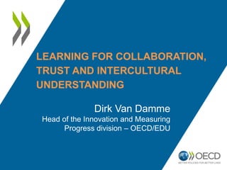 LEARNING FOR COLLABORATION,
TRUST AND INTERCULTURAL
UNDERSTANDING

              Dirk Van Damme
Head of the Innovation and Measuring
      Progress division – OECD/EDU
 