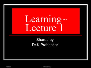 Learning~ Lecture 1  Shared by  Dr.K.Prabhakar  12/02/10 Dr.K.Prabhakar 