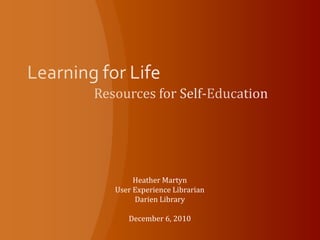 Learning for Life	 Resources for Self-Education Heather Martyn User Experience Librarian Darien Library December 6, 2010 