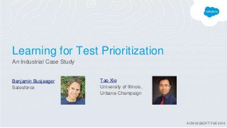 Learning for Test Prioritization
An Industrial Case Study
Benjamin Busjaeger
Salesforce
Tao Xie
University of Illinois,
Urbana-Champaign
ACM SIGSOFT FSE 2016
 