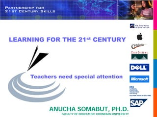 LEARNING FOR THE 21st CENTURY




     Teachers need special attention




           ANUCHA SOMABUT, PH.D.
               FACULTY OF EDUCATION, KHONKAEN UNIVERSITY
 