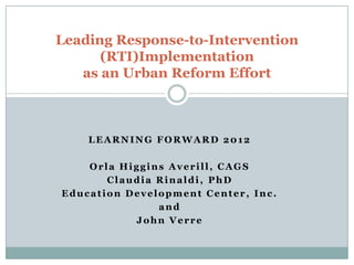Leading Response-to-Intervention
      (RTI)Implementation
   as an Urban Reform Effort



    LEARNING FORWARD 2012

    Orla Higgins Averill, CAGS
       Claudia Rinaldi, PhD
Education Development Center, Inc.
               and
           John Verre
 