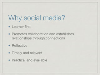 Why social media? 
Learner first 
Promotes collaboration and establishes 
relationships through connections 
Reflective 
Timely and relevant 
Practical and available 
 