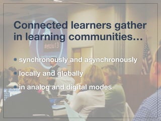 Connected learners gather 
in learning communities… 
synchronously and asynchronously 
locally and globally 
in analog and digital modes 
 