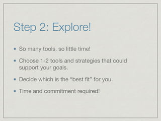 Step 2: Explore! 
So many tools, so little time! 
Choose 1-2 tools and strategies that could 
support your goals. 
Decide which is the “best fit” for you. 
Time and commitment required! 
 