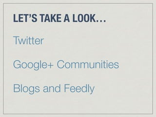 LET’S TAKE A LOOK… 
Twitter 
Google+ Communities 
Blogs and Feedly 
 