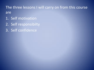 The three lessons I will carry on from this course
are
1. Self motivation
2. Self responsibilty
3. Self confidence
 