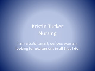 Kristin Tucker
Nursing
I am a bold, smart, curious woman,
looking for excitement in all that I do.
 