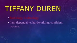 TIFFANY DUREN
• Radiology Technology
• I am dependable, hardworking, confident
women.
 