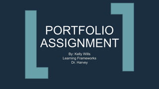 PORTFOLIO
ASSIGNMENT
By: Kelly Wills
Learning Frameworks
Dr. Harvey
 