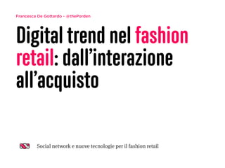 Francesca De Gottardo - @thePorden
Digital trend nel fashion
retail: dall’interazione
all’acquisto
Social network e nuove tecnologie per il fashion retail
 