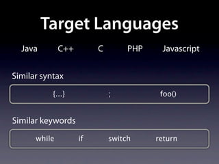 Target Languages
  Java        C++        C        PHP    Javascript


Similar syntax
           {...}             ;           foo()


Similar keywords
      while         if       switch     return
 