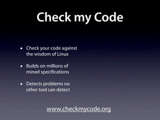 Check my Code

•   Check your code against
    the wisdom of Linux

•   Builds on millions of
    mined speci cations

•   Detects problems no
    other tool can detect


             www.checkmycode.org
 