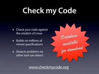 Check my Code

•   Check your code against
    the wisdom of Linux
                              Dat  abase
•   Builds on millions of
                                    ilable
    mined speci cations        ava
                              fo r dow nload
•   Detects problems no
    other tool can detect


             www.checkmycode.org
 