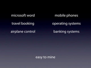 microsoft word                mobile phones

travel booking               operating systems

airplane control             banking systems




                   easy to mine
 