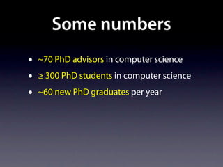 Some numbers
•   ~70 PhD advisors in computer science
•   ≥ 300 PhD students in computer science
•   ~60 new PhD graduates per year
 