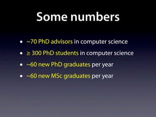 Some numbers
•   ~70 PhD advisors in computer science
•   ≥ 300 PhD students in computer science
•   ~60 new PhD graduates per year
•   ~60 new MSc graduates per year
 