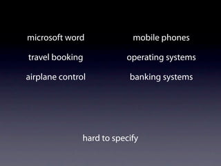 microsoft word              mobile phones

travel booking            operating systems

airplane control           banking systems




               hard to specify
 