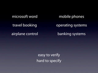 microsoft word              mobile phones

travel booking            operating systems

airplane control           banking systems




                easy to verify
               hard to specify
 