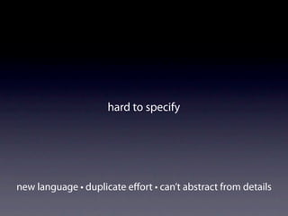 hard to specify




new language • duplicate eﬀort • can’t abstract from details
 