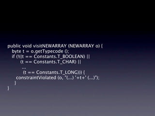 public void visitNEWARRAY (NEWARRAY o) {
  byte t = o.getTypecode ();
  if (!((t == Constants.T_BOOLEAN) ||
        (t == Constants.T_CHAR) ||
         ...

         (t == Constants.T_LONG))) {
     constraintViolated (o, "(...) '+t+' (...)");

 }
}
 