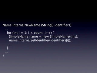 Name internalNewName (String[] identiﬁers)
  ...

 for (int i = 1; i < count; i++) {

     SimpleName name = new SimpleName(this);

     name.internalSetIdentiﬁer(identiﬁers[i]);

     ...

 }
  ...
}
 