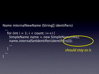 Name internalNewName (String[] identiﬁers)
  ...

 for (int i = 1; i < count; i++) {

     SimpleName name = new SimpleName(this);

     name.internalSetIdentiﬁer(identiﬁers[i]);

     ...

 }                                      should stay as is
  ...
}
 
