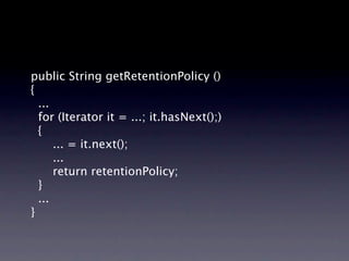 public String getRetentionPolicy ()
{
  ...
  for (Iterator it = ...; it.hasNext();)
  {
      ... = it.next();
      ...
      return retentionPolicy;
  }
  ...
}
 