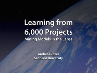 Learning from
6,000 Projects
Mining Models in the Large


       Andreas Zeller
     Saarland University
 