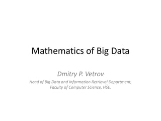 Mathematics of Big Data
Dmitry P. Vetrov
Head of Big Data and Information Retrieval Department,
Faculty of Computer Science, HSE.
 