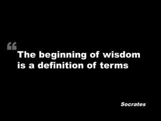 “The beginning of wisdom
 is a definition of terms



                       Socrates
 
